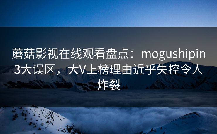蘑菇影视在线观看盘点：mogushipin3大误区，大V上榜理由近乎失控令人炸裂