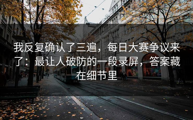 我反复确认了三遍，每日大赛争议来了：最让人破防的一段录屏，答案藏在细节里