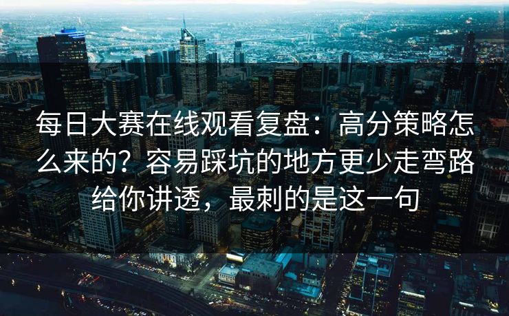 每日大赛在线观看复盘：高分策略怎么来的？容易踩坑的地方更少走弯路给你讲透，最刺的是这一句