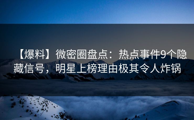 【爆料】微密圈盘点：热点事件9个隐藏信号，明星上榜理由极其令人炸锅