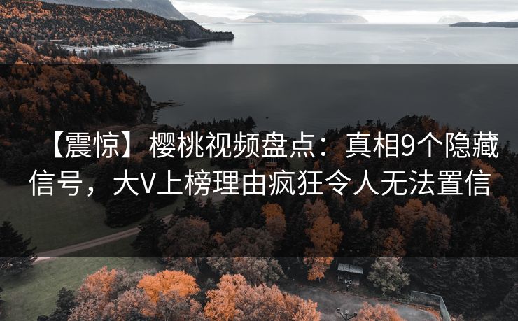 【震惊】樱桃视频盘点：真相9个隐藏信号，大V上榜理由疯狂令人无法置信