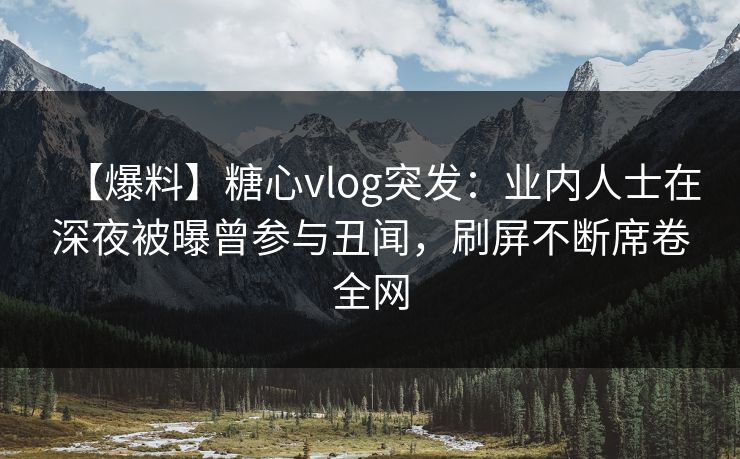 【爆料】糖心vlog突发：业内人士在深夜被曝曾参与丑闻，刷屏不断席卷全网