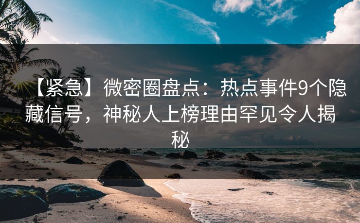 【紧急】微密圈盘点：热点事件9个隐藏信号，神秘人上榜理由罕见令人揭秘