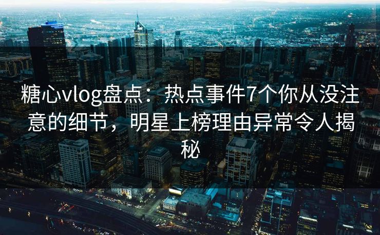 糖心vlog盘点：热点事件7个你从没注意的细节，明星上榜理由异常令人揭秘