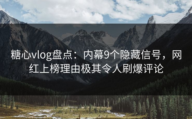 糖心vlog盘点：内幕9个隐藏信号，网红上榜理由极其令人刷爆评论