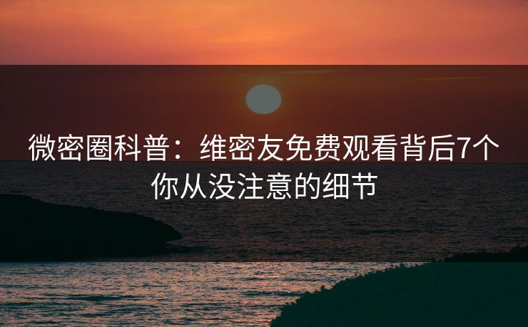 微密圈科普：维密友免费观看背后7个你从没注意的细节