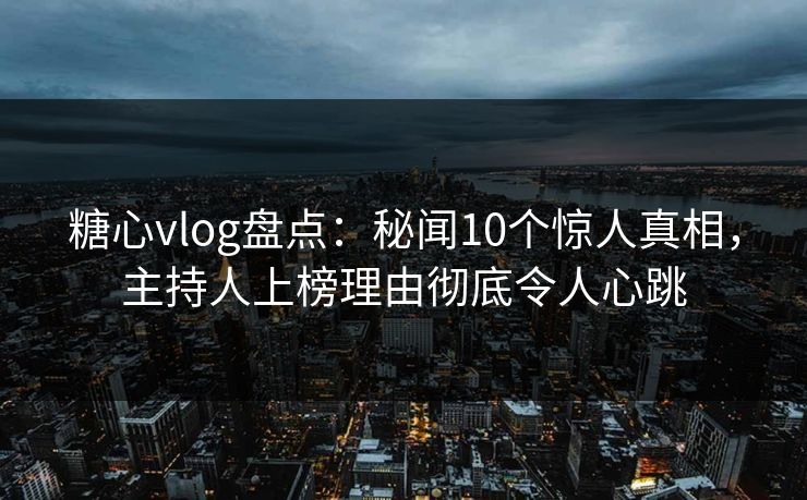 糖心vlog盘点：秘闻10个惊人真相，主持人上榜理由彻底令人心跳