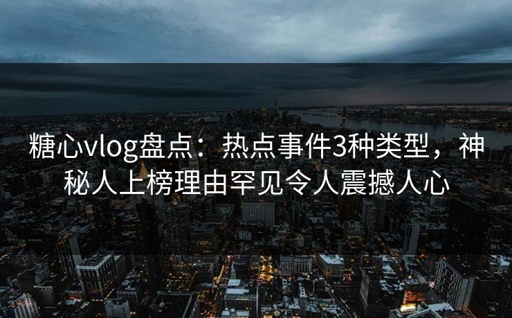 糖心vlog盘点：热点事件3种类型，神秘人上榜理由罕见令人震撼人心