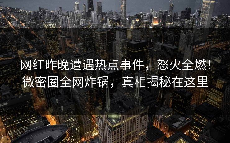 网红昨晚遭遇热点事件，怒火全燃！微密圈全网炸锅，真相揭秘在这里