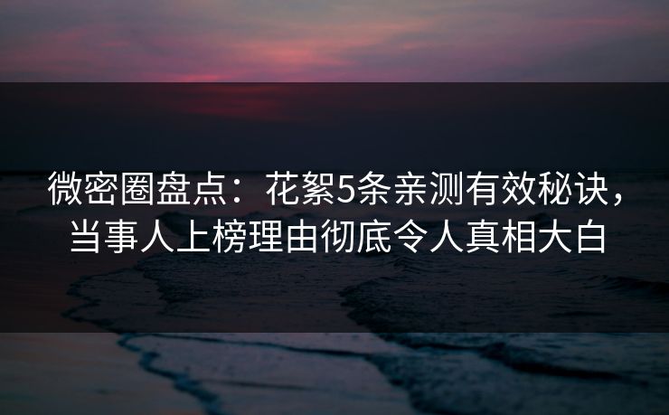 微密圈盘点：花絮5条亲测有效秘诀，当事人上榜理由彻底令人真相大白