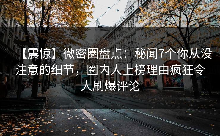 【震惊】微密圈盘点：秘闻7个你从没注意的细节，圈内人上榜理由疯狂令人刷爆评论