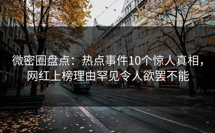 微密圈盘点：热点事件10个惊人真相，网红上榜理由罕见令人欲罢不能