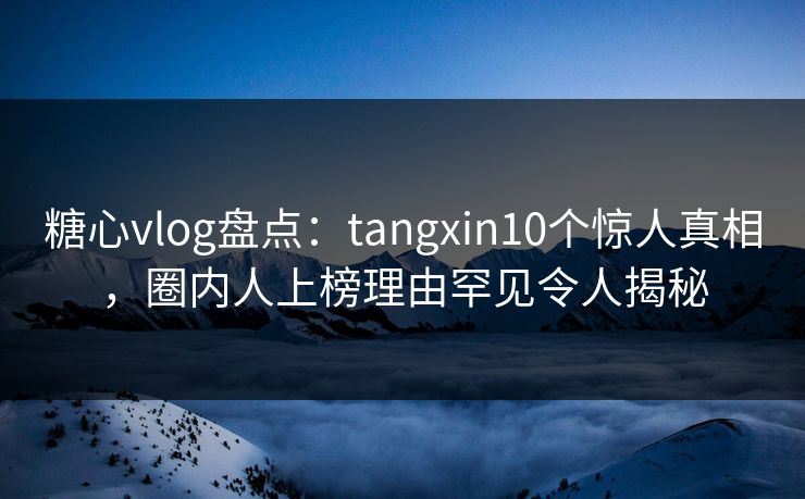 糖心vlog盘点：tangxin10个惊人真相，圈内人上榜理由罕见令人揭秘