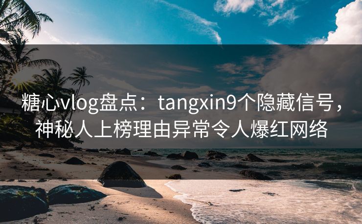 糖心vlog盘点：tangxin9个隐藏信号，神秘人上榜理由异常令人爆红网络