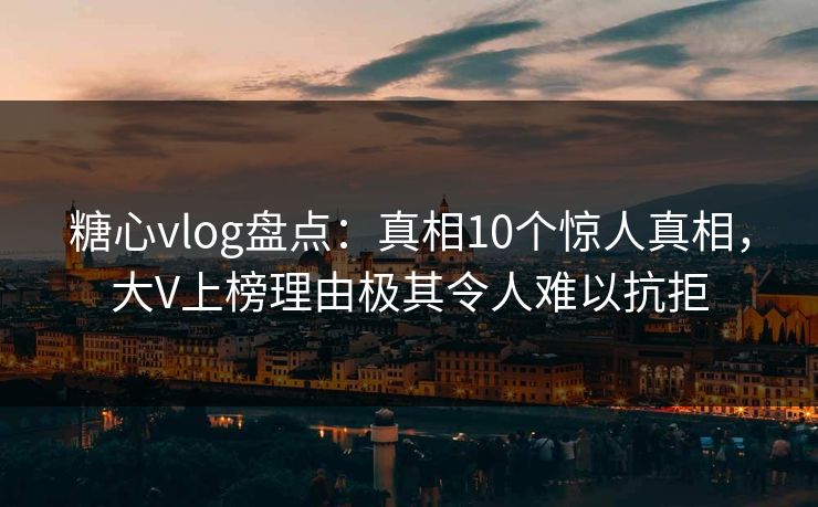 糖心vlog盘点：真相10个惊人真相，大V上榜理由极其令人难以抗拒