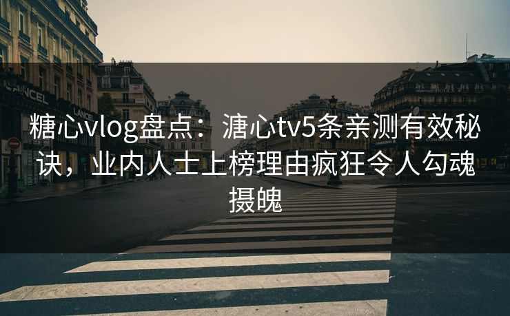 糖心vlog盘点：溏心tv5条亲测有效秘诀，业内人士上榜理由疯狂令人勾魂摄魄