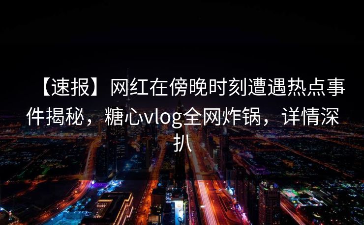 【速报】网红在傍晚时刻遭遇热点事件揭秘，糖心vlog全网炸锅，详情深扒
