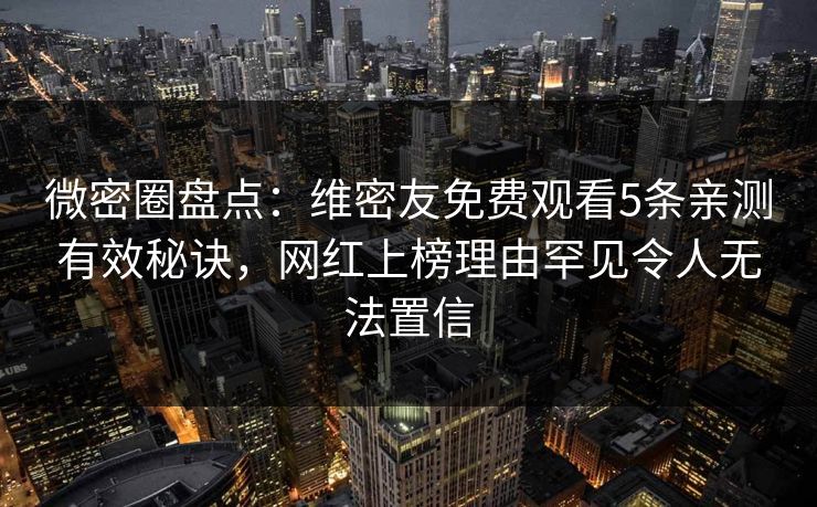 微密圈盘点：维密友免费观看5条亲测有效秘诀，网红上榜理由罕见令人无法置信