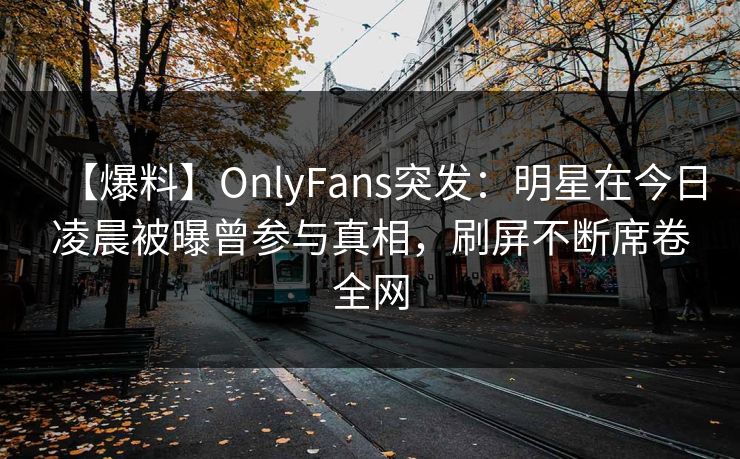 【爆料】OnlyFans突发：明星在今日凌晨被曝曾参与真相，刷屏不断席卷全网