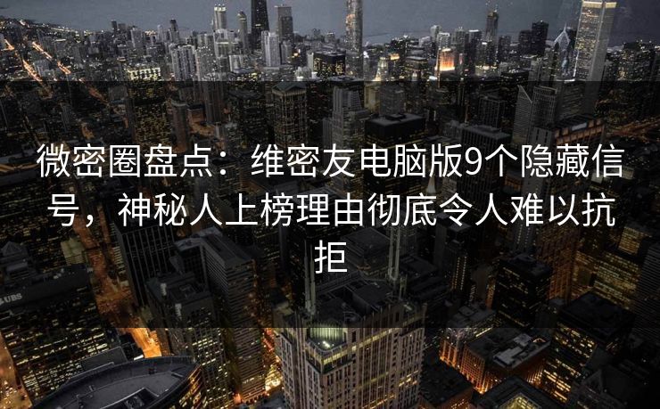 微密圈盘点：维密友电脑版9个隐藏信号，神秘人上榜理由彻底令人难以抗拒