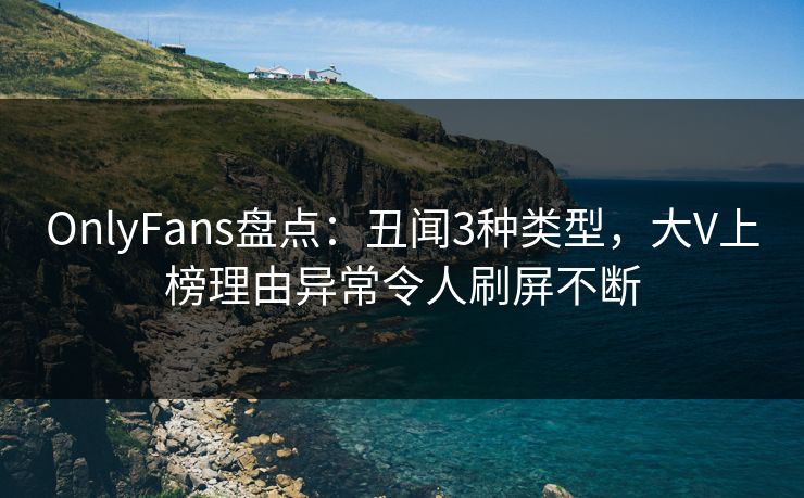 OnlyFans盘点:丑闻3种类型,大V上榜理由异常令人刷屏不断 OnlyFans盘点:丑闻3种类型,大V上榜理由异常令人刷屏不断