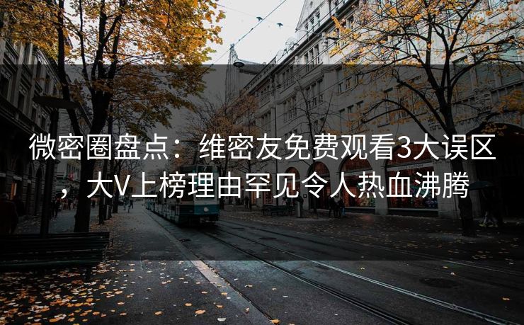 微密圈盘点：维密友免费观看3大误区，大V上榜理由罕见令人热血沸腾