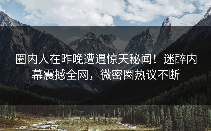 圈内人在昨晚遭遇惊天秘闻!迷醉内幕震撼全网,微密圈热议不断 圈内人在昨晚遭遇惊天秘闻!迷醉内幕震撼全网,微密圈热议不断