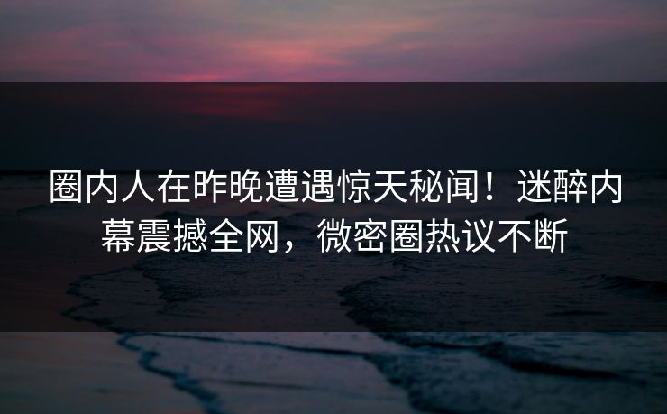 圈内人在昨晚遭遇惊天秘闻!迷醉内幕震撼全网,微密圈热议不断 圈内人在昨晚遭遇惊天秘闻!迷醉内幕震撼全网,微密圈热议不断