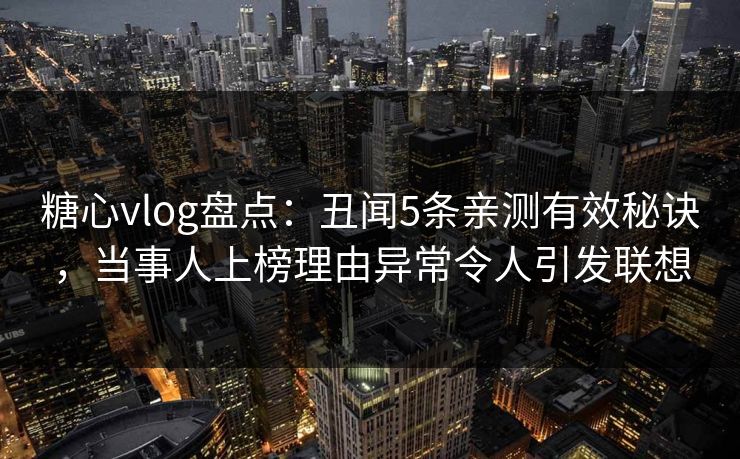 糖心vlog盘点:丑闻5条亲测有效秘诀,当事人上榜理由异常令人引发联想 糖心vlog盘点:丑闻5条亲测有效秘诀,当事人上榜理由异常令人引发联想