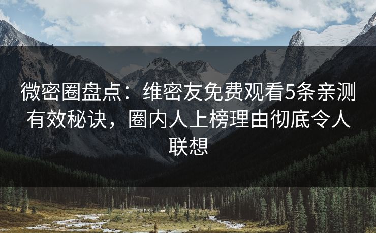 微密圈盘点：维密友免费观看5条亲测有效秘诀，圈内人上榜理由彻底令人联想