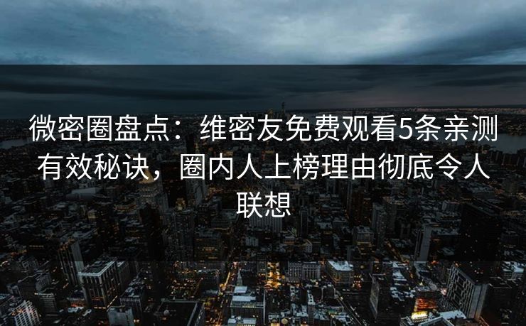 微密圈盘点：维密友免费观看5条亲测有效秘诀，圈内人上榜理由彻底令人联想