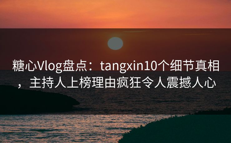 糖心Vlog盘点:tangxin10个细节真相,主持人上榜理由疯狂令人震撼人心 糖心Vlog盘点:tangxin10个细节真相,主持人上榜理由疯狂令人震撼人心