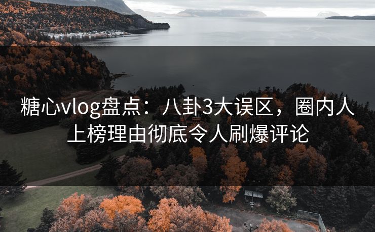 糖心vlog盘点:八卦3大误区,圈内人上榜理由彻底令人刷爆评论 糖心vlog盘点:八卦3大误区,圈内人上榜理由彻底令人刷爆评论