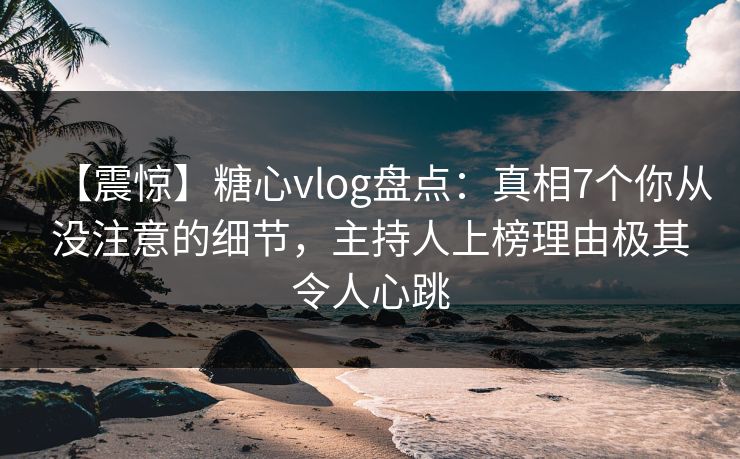 【震惊】糖心vlog盘点:真相7个你从没注意的细节,主持人上榜理由极其令人心跳 【震惊】糖心vlog盘点:真相7个你从没注意的细节,主持人上榜理由极其令人心跳