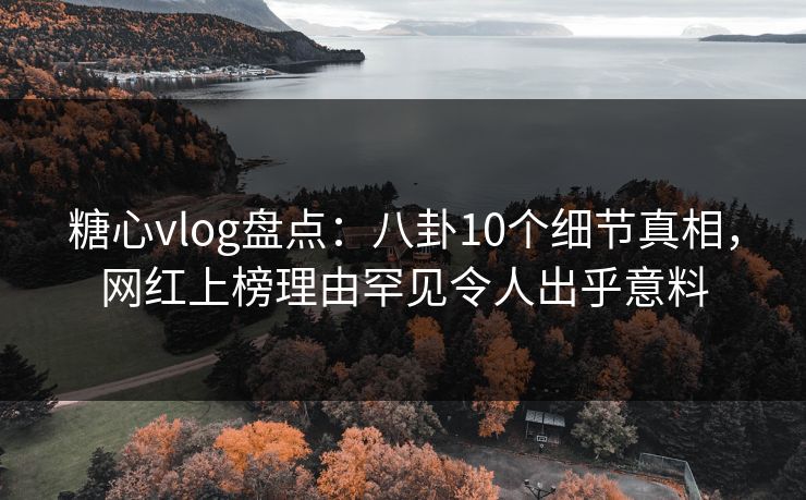 糖心vlog盘点：八卦10个细节真相，网红上榜理由罕见令人出乎意料