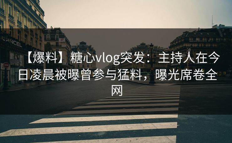 【爆料】糖心vlog突发：主持人在今日凌晨被曝曾参与猛料，曝光席卷全网