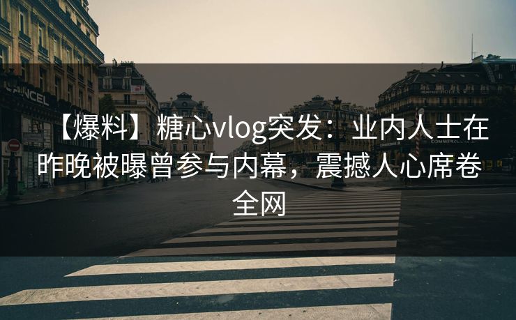 【爆料】糖心vlog突发：业内人士在昨晚被曝曾参与内幕，震撼人心席卷全网