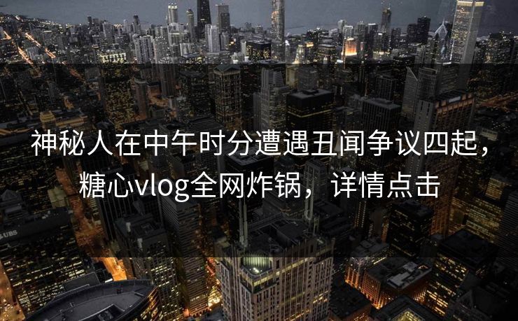 神秘人在中午时分遭遇丑闻争议四起,糖心vlog全网炸锅,详情点击 神秘人在中午时分遭遇丑闻争议四起,糖心vlog全网炸锅,详情点击