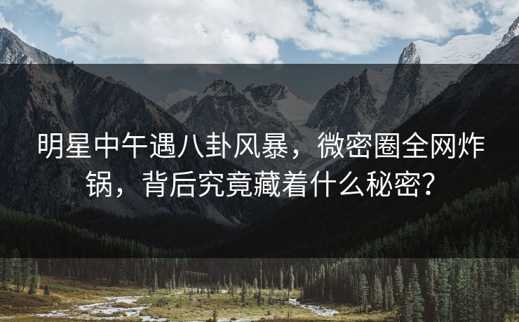 明星中午遇八卦风暴,微密圈全网炸锅,背后究竟藏着什么秘密? 明星中午遇八卦风暴,微密圈全网炸锅,背后究竟藏着什么秘密?