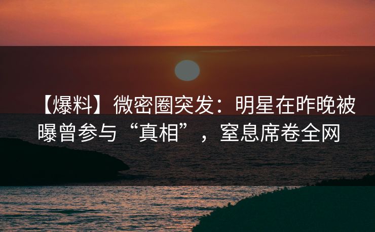 【爆料】微密圈突发：明星在昨晚被曝曾参与“真相”，窒息席卷全网
