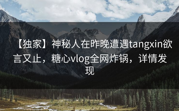 【独家】神秘人在昨晚遭遇tangxin欲言又止,糖心vlog全网炸锅,详情发现 【独家】神秘人在昨晚遭遇tangxin欲言又止,糖心vlog全网炸锅,详情发现