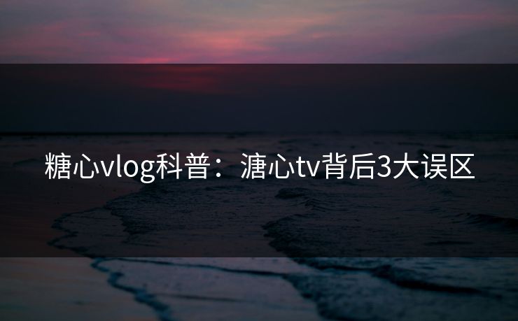 糖心vlog科普:溏心tv背后3大误区 糖心vlog科普:溏心tv背后3大误区