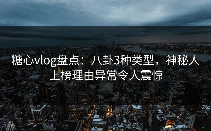 糖心vlog盘点：八卦3种类型，神秘人上榜理由异常令人震惊
