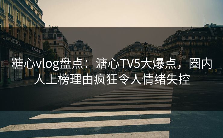 糖心vlog盘点:溏心TV5大爆点,圈内人上榜理由疯狂令人情绪失控 糖心vlog盘点:溏心TV5大爆点,圈内人上榜理由疯狂令人情绪失控