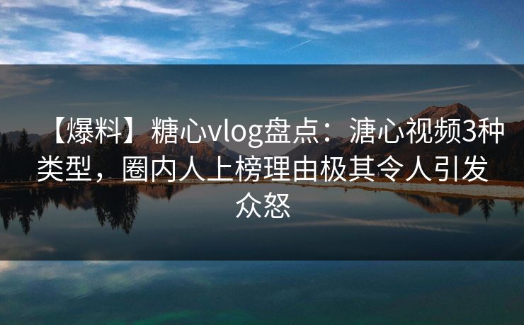 【爆料】糖心vlog盘点：溏心视频3种类型，圈内人上榜理由极其令人引发众怒