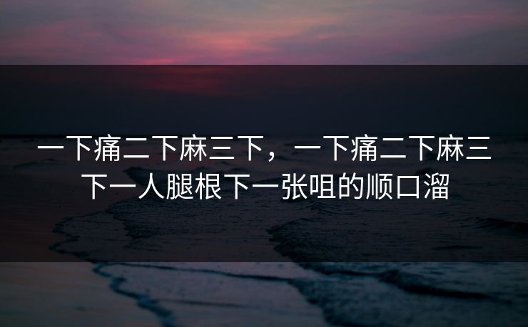 一下痛二下麻三下，一下痛二下麻三下一人腿根下一张咀的顺口溜