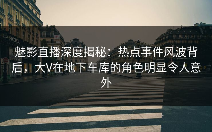 魅影直播深度揭秘:热点事件风波背后,大V在地下车库的角色明显令人意外 魅影直播深度揭秘:热点事件风波背后,大V在地下车库的角色明显令人意外
