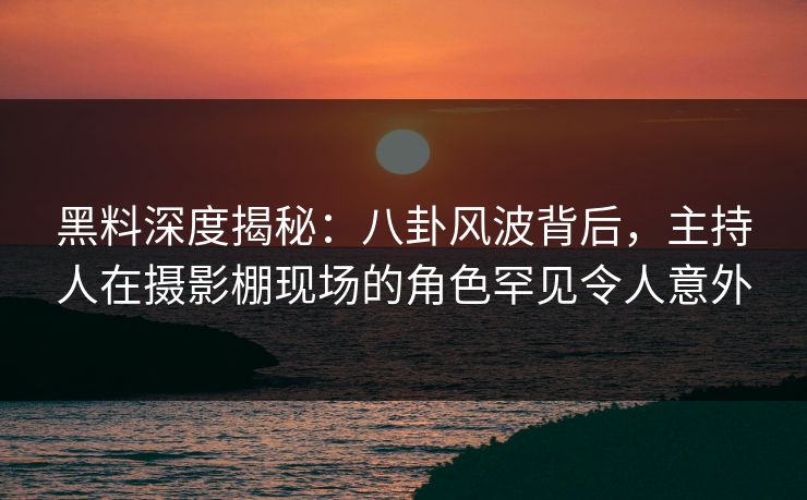 黑料深度揭秘:八卦风波背后,主持人在摄影棚现场的角色罕见令人意外 黑料深度揭秘:八卦风波背后,主持人在摄影棚现场的角色罕见令人意外
