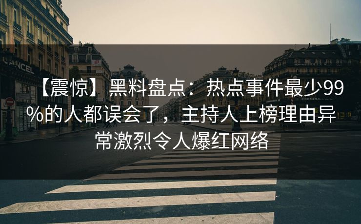 【震惊】黑料盘点：热点事件最少99%的人都误会了，主持人上榜理由异常激烈令人爆红网络