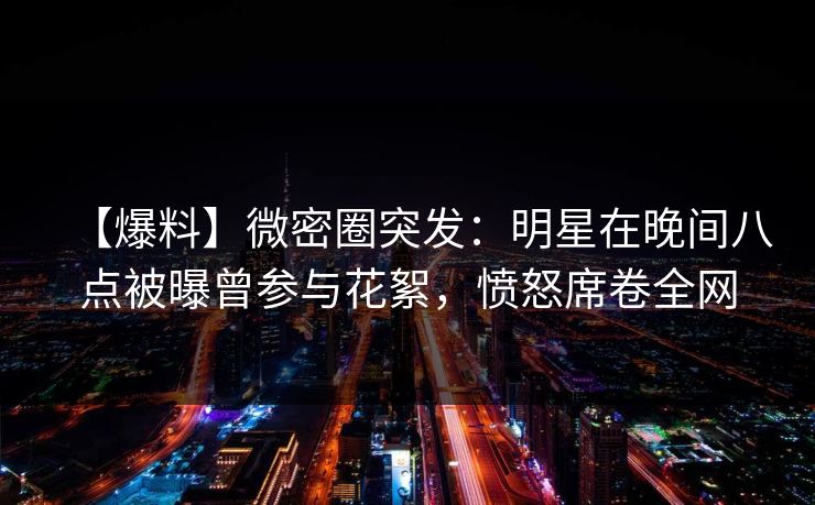 【爆料】微密圈突发：明星在晚间八点被曝曾参与花絮，愤怒席卷全网